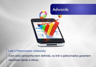 ....................
Link´s Patrocinados (Adwords)
Com uma campanha bem definida, os link´s patrocinados garantem
resultado rápido e eficaz.
Destaque-seDestaque-se
Adwords
 