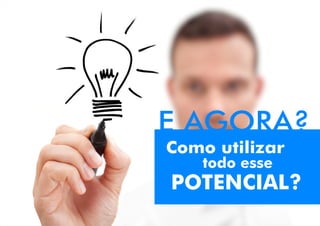 E AGORA?
POTENCIAL?
Como utilizar
todo esse
 