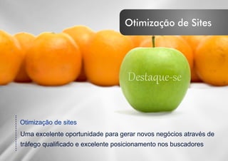 ....................
Otimização de sites
Uma excelente oportunidade para gerar novos negócios através de
tráfego qualificado e excelente posicionamento nos buscadores
Destaque-seDestaque-se
Otimização de Sites
 