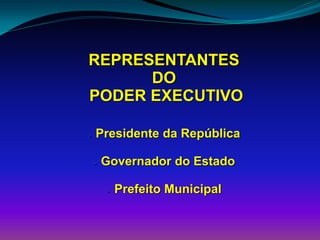 REPRESENTANTES
DO
PODER EXECUTIVO
 Presidente da República
 Governador do Estado
 Prefeito Municipal
 