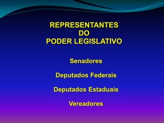 REPRESENTANTES
DO
PODER LEGISLATIVO
 Senadores
 Deputados Federais
 Deputados Estaduais
 Vereadores
 