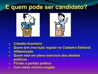 E quem pode ser candidato?
o Cidadão brasileiro
o Quem tem inscrição regular no Cadastro Eleitoral
o Alfabetizado
o Quem está em pleno exercício dos direitos
políticos
o Filiado a partido político
o Com idade mínima exigida
 