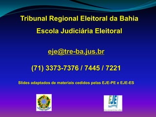 Tribunal Regional Eleitoral da Bahia
Escola Judiciária Eleitoral
eje@tre-ba.jus.br
(71) 3373-7376 / 7445 / 7221
Slides adaptados de materiais cedidos pelas EJE-PE e EJE-ES
 