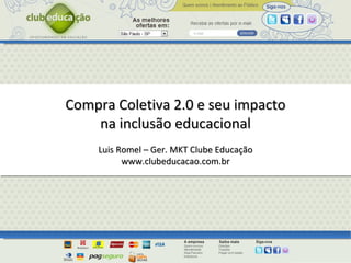 Compra Coletiva 2.0 e seu impacto na inclusão educacional Luis Romel – Ger. MKT Clube Educação www.clubeducacao.com.br 