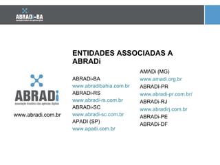 ENTIDADES ASSOCIADAS A ABRADi ABRADi-BA www.abradibahia.com.br ABRADi-RS www.abradi-rs.com.br ABRADi-SC www.abradi-sc.com.br APADI (SP) www.apadi.com.br AMADi (MG) www.amadi.org.br ABRADI-PR www.abradi-pr.com.br/ ABRADi-RJ www.abradirj.com.br ABRADi-PE ABRADi-DF www.abradi.com.br 
