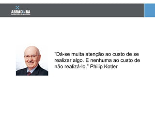 “ Dá-se muita atenção ao custo de se realizar algo. E nenhuma ao custo de não realizá-lo. ”  Philip Kotler 