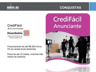 CrediFácil Anunciante Financiamento de até R$ 200 mil ou  5% da receita bruta declarada.  Prazo de até 12 meses, incluindo três  meses de carência.  CONQUISTAS 