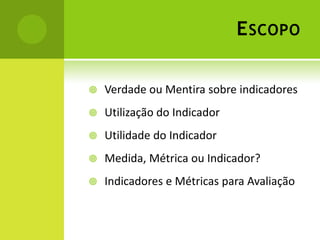 EscopoVerdade ou Mentira sobre indicadoresUtilização do IndicadorUtilidade do IndicadorMedida, Métrica ou Indicador?Indicadores e Métricas para Avaliação