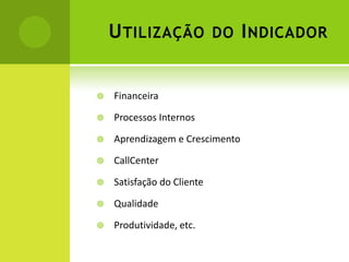 Utilização do IndicadorFinanceiraProcessos InternosAprendizagem e CrescimentoCallCenterSatisfação do ClienteQualidadeProdutividade, etc.