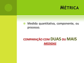 MétricaMedida quantitativa, componente, ou processo.COMPARAÇÃO COM DUAS OU MAISMEDIDAS