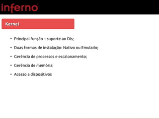 KernelKernel
●
Principal função – suporte ao Dis;
●
Duas formas de instalação: Nativo ou Emulado;
●
Gerência de processos e escalonamento;
●
Gerência de memória;
●
Acesso a dispositivos
 