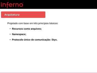 ArquiteturaArquitetura
Projetado com base em três princípios básicos:
● Recursos como arquivos;
● Namespace;
● Protocolo único de comunicação: Styx.
 