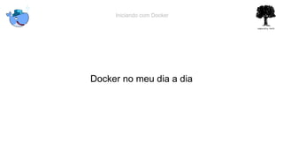 Iniciando com Docker
Docker no meu dia a dia
 