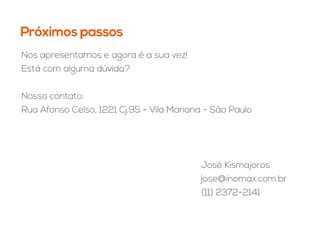 Próximos passos
Nos apresentamos e agora é a sua vez!
Está com alguma dúvida?
Nosso contato:
Rua Afonso Celso, 1221 Cj.95 - Vila Mariana - São Paulo
José Kismajoros
jose@inomax.com.br
(11) 2372-2141
 