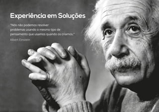 Albert Einstein
Experiência em Soluções
"Nós não podemos resolver
problemas usando o mesmo tipo de
pensamento que usamos quando os criamos."
 