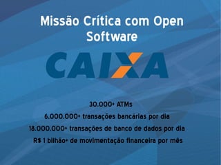 Missão Crítica com Open
Software
30.000+ ATMs
6.000.000+ transações bancárias por dia
18.000.000+ transações de banco de dados por dia
R$ 1 bilhão+ de movimentação financeira por mês
 