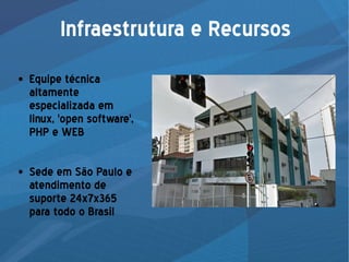 Infraestrutura e Recursos
● Equipe técnica
altamente
especializada em
linux, 'open software',
PHP e WEB
● Sede em São Paulo e
atendimento de
suporte 24x7x365
para todo o Brasil
 