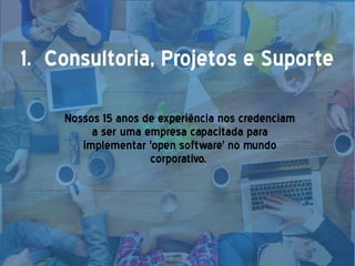 1. Consultoria, Projetos e Suporte
Nossos 15 anos de experiência nos credenciam
a ser uma empresa capacitada para
implementar 'open software' no mundo
corporativo.
 