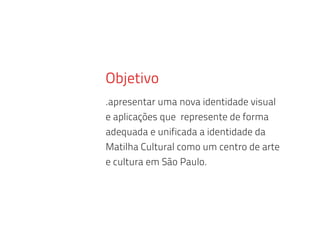 Objetivo
.apresentar uma nova identidade visual
e aplicações que represente de forma
adequada e unificada a identidade da
Matilha Cultural como um centro de arte
e cultura em São Paulo.
 