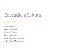 Educação e Cultura
Integrantes
Karen Alves
Gabriela Sassi
Rhaiza Fontes
Debora Soares
Anderson Massanbani
Julio César Matsumoto
 