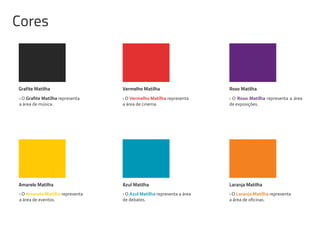 Grafite Matilha Vermelho Matilha Roxo Matilha
Amarelo Matilha Laranja Matilha
› O representa
a área de música.
› O Vermelho Matilha representa
a área de cinema.
› O Roxo Matilha representa a área
de exposições.
› O Amarelo Matilha representa
a área de eventos.
› O Azul Matilha representa a área
de debates.
› O Laranja Matilha representa
a área de oﬁcinas.
Azul Matilha
Cores
 