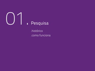 01.Pesquisa
.histórico
.como funciona
 
