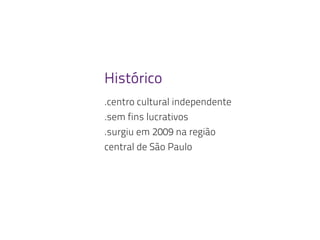 Histórico
.centro cultural independente
.sem fins lucrativos
.surgiu em 2009 na região
central de São Paulo
 