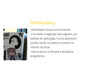Problemática
.Identidade Visual inconsistente
.o símbolo e logotipo não seguem um
padrão de aplicação, nunca aparecem
juntos, tanto no exterior quanto no
interior do local
.marca pouco unificada e de pouca
pregnância.
 
