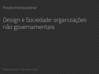 Design e Sociedade: organizações
não governamentais
Projeto Interdisciplinar
Design Gráfico . 2º Semestre . 2012
 