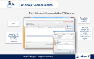 Plano de Desenvolvimento Individual (PDI)/superior
Principais funcionalidades
PDI
Ações do PDI:
individual (auto-
avaliação)
superior
consenso
Adicionar:
escolha das
competências a
serem
desenvolvidas e
definição das
ações
Resultado
obtido na
avaliação
 