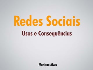 Redes Sociais
 Usos e Consequências



       Mariana Alves
 