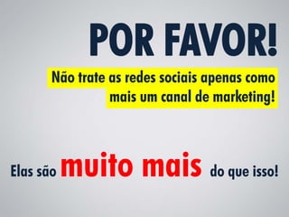 POR FAVOR!
       Não trate as redes sociais apenas como
                 mais um canal de marketing!



Elas são   muito mais do que isso!
 
