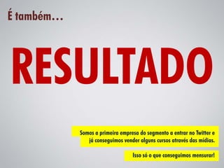 É também…




            Somos a primeira empresa do segmento a entrar no Twitter e
               já conseguimos vender alguns cursos através das mídias.

                                  Isso só o que conseguimos mensurar!
 