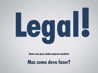 Quero isso para minha empresa também!


Mas como devo fazer?
 