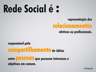 Rede Social é :
                                      representação dos
                            relacionamentos
                                afetivos ou profissionais.


 responsável pelo
 compartilhamento de idéias
 entre pessoas que possuem interesses e
 objetivos em comum.
                                                  * Wikipedia
 