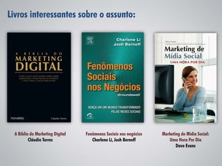 Livros interessantes sobre o assunto:




  A Bíblia do Marketing Digital   Fenômenos Sociais nos negócios   Marketing de Midia Social:
          Cláudio Torres             Charlene Li, Josh Bernoff        Uma Hora Por Dia
                                                                          Dave Evans
 