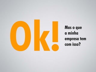 Mas o que
a minha
empresa tem
com isso?
 