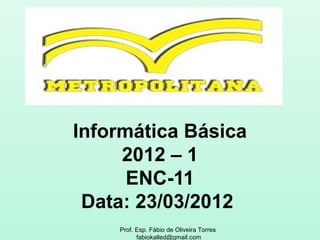 Informática Básica
     2012 – 1
      ENC-11
 Data: 23/03/2012
    Prof. Esp. Fábio de Oliveira Torres
          fabiokalled@gmail.com
 
