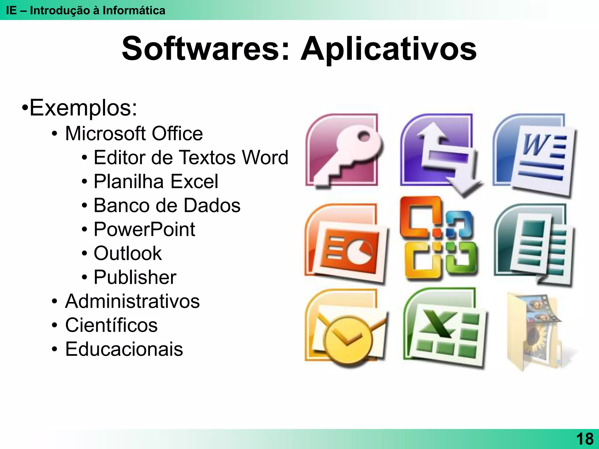 IE – Introdução à Informática
18
•Exemplos:
• Microsoft Office
• Editor de Textos Word
• Planilha Excel
• Banco de Dados
• PowerPoint
• Outlook
• Publisher
• Administrativos
• Científicos
• Educacionais
Softwares: Aplicativos
 