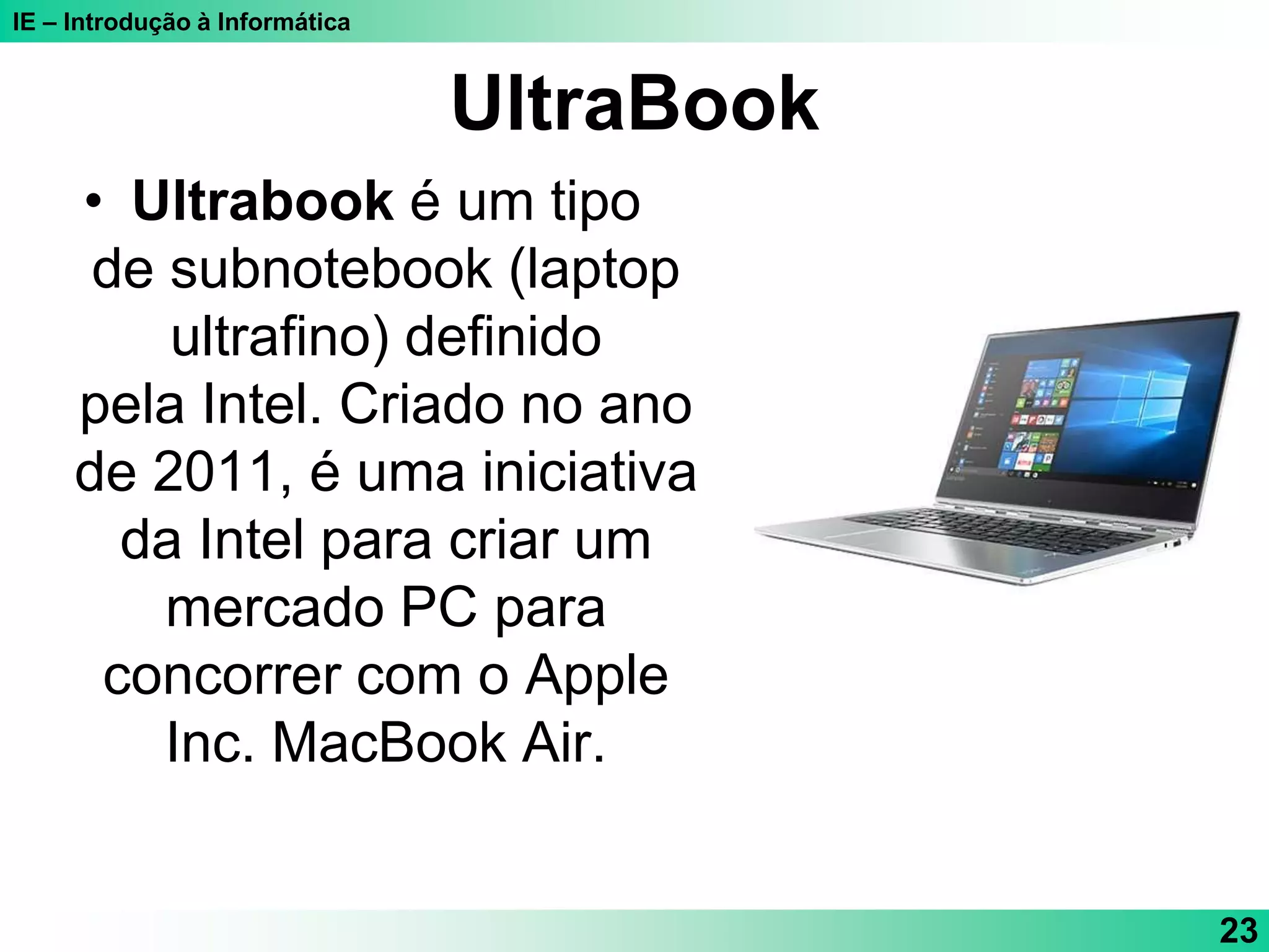 IE – Introdução à Informática
UltraBook
• Ultrabook é um tipo
de subnotebook (laptop
ultrafino) definido
pela Intel. Criado no ano
de 2011, é uma iniciativa
da Intel para criar um
mercado PC para
concorrer com o Apple
Inc. MacBook Air.
23
 