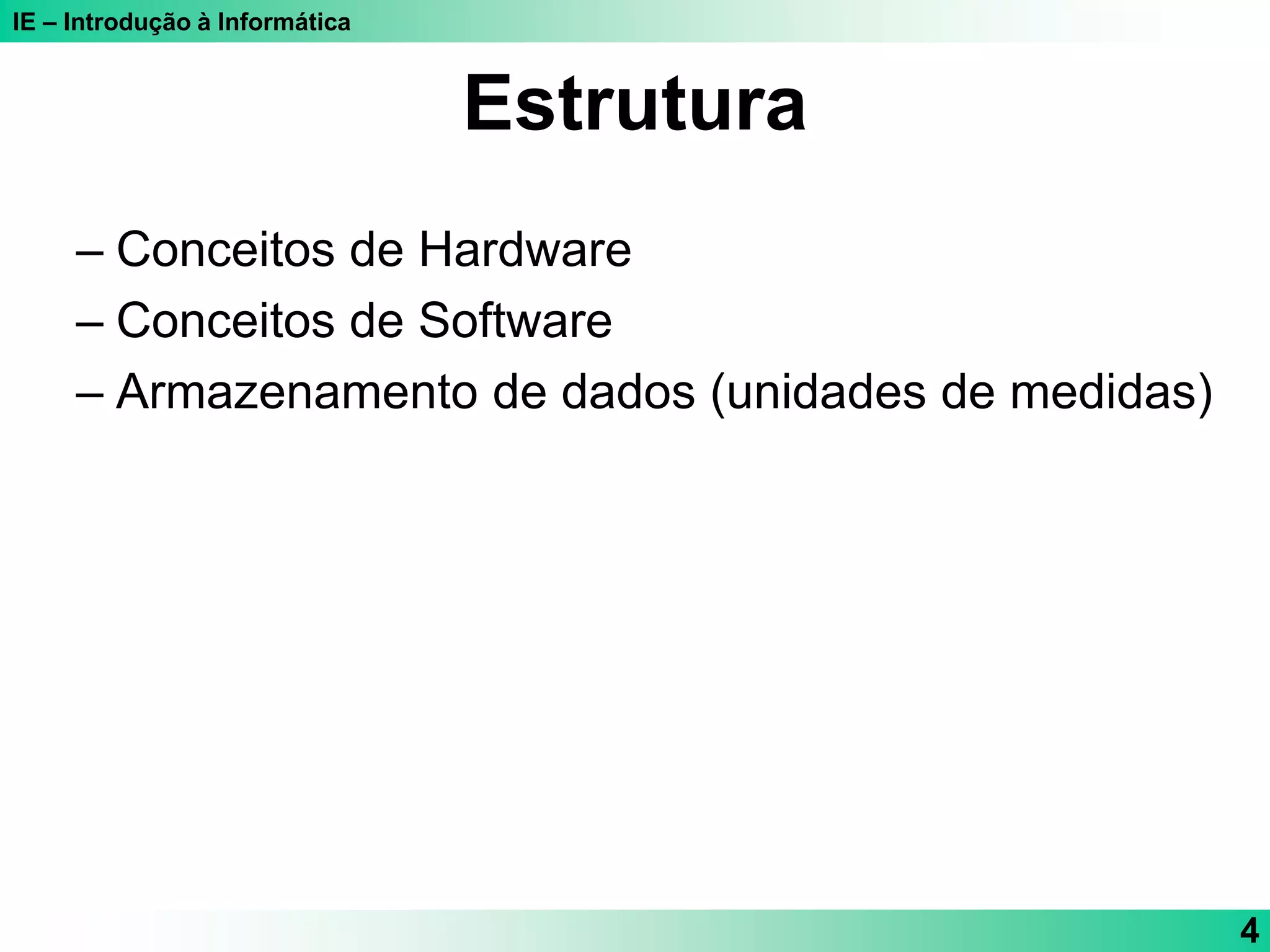 IE – Introdução à Informática
4
Estrutura
– Conceitos de Hardware
– Conceitos de Software
– Armazenamento de dados (unidades de medidas)
 