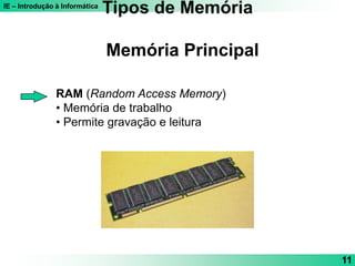 IE – Introdução à Informática
11
RAM (Random Access Memory)
• Memória de trabalho
• Permite gravação e leitura
Tipos de Memória
Memória Principal
 