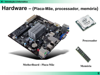 IE – Introdução à Informática
9
Hardware – (Placa-Mãe, processador, memória)
Processador
Memória
MotherBoard - Placa-Mãe
 