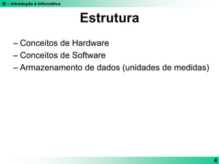 IE – Introdução à Informática
4
Estrutura
– Conceitos de Hardware
– Conceitos de Software
– Armazenamento de dados (unidades de medidas)
 