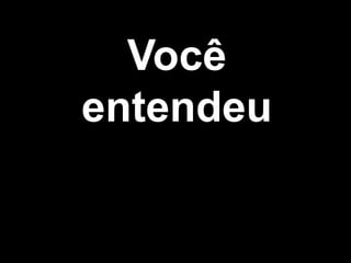 Você
entendeu
 