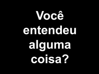 Você
entendeu
alguma
coisa?
 
