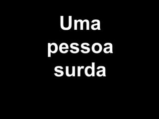Uma
pessoa
surda
 