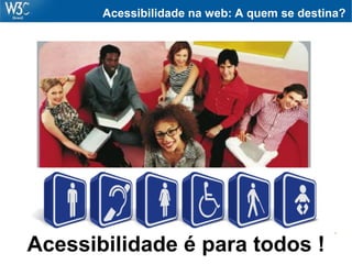 Acessibilidade na web: A quem se destina?
Acessibilidade é para todos !
 