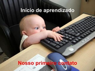 Início de aprendizado
Nosso primeiro contato
 