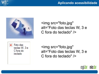 Aplicando acessibilidade
<img src="foto.jpg"
alt=“Foto das teclas W, 3 e
C fora do teclado" />
<img src="foto.jpg"
alt=“Foto das teclas W, 3 e
C fora do teclado" />
 